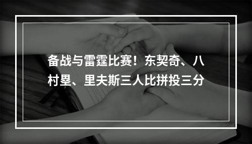 备战与雷霆比赛！东契奇、八村塁、里夫斯三人比拼投三分