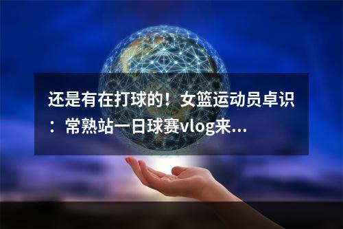 还是有在打球的！女篮运动员卓识：常熟站一日球赛vlog来啦