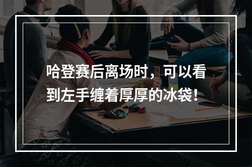 哈登赛后离场时，可以看到左手缠着厚厚的冰袋！