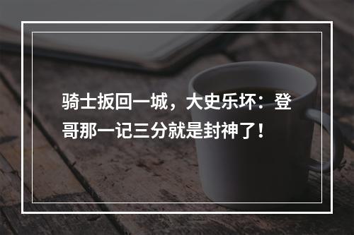 骑士扳回一城，大史乐坏：登哥那一记三分就是封神了！