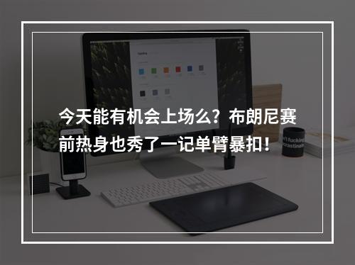 今天能有机会上场么？布朗尼赛前热身也秀了一记单臂暴扣！