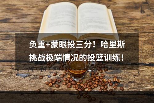 负重+蒙眼投三分！哈里斯挑战极端情况的投篮训练！