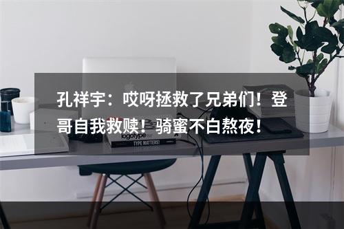 孔祥宇：哎呀拯救了兄弟们！登哥自我救赎！骑蜜不白熬夜！