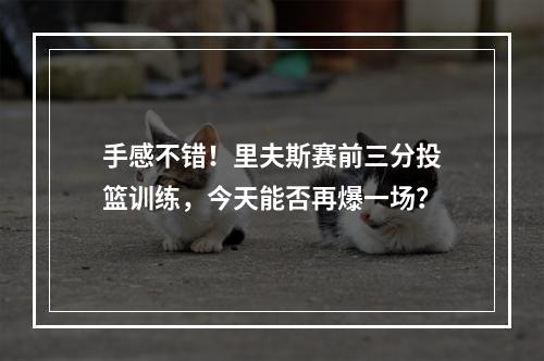 手感不错！里夫斯赛前三分投篮训练，今天能否再爆一场？