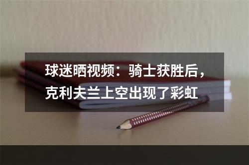 球迷晒视频：骑士获胜后，克利夫兰上空出现了彩虹