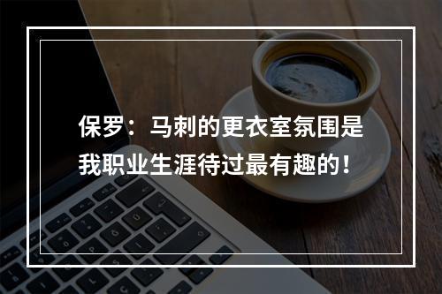 保罗：马刺的更衣室氛围是我职业生涯待过最有趣的！