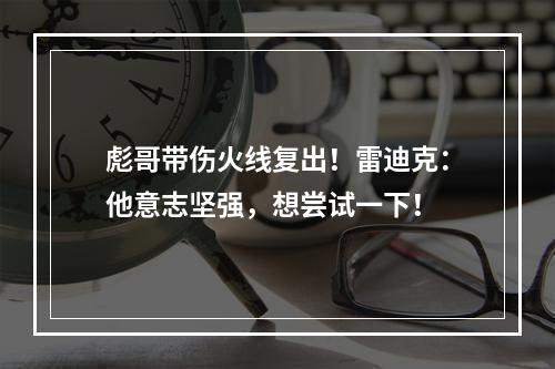 彪哥带伤火线复出！雷迪克：他意志坚强，想尝试一下！