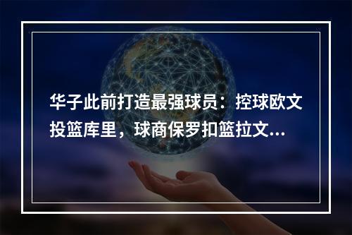 华子此前打造最强球员：控球欧文投篮库里，球商保罗扣篮拉文！