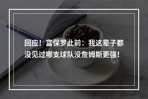 回应！富保罗此前：我这辈子都没见过哪支球队没詹姆斯更强！