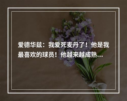 爱德华兹：我爱死麦丹了！他是我最喜欢的球员！他越来越成熟了！