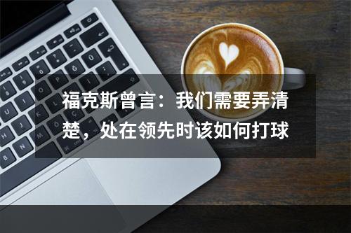 福克斯曾言：我们需要弄清楚，处在领先时该如何打球