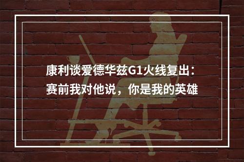 康利谈爱德华兹G1火线复出：赛前我对他说，你是我的英雄