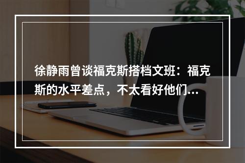 徐静雨曾谈福克斯搭档文班：福克斯的水平差点，不太看好他们组合