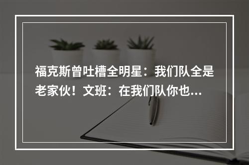 福克斯曾吐槽全明星：我们队全是老家伙！文班：在我们队你也是！