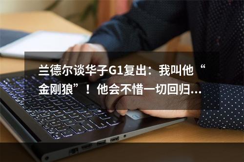 兰德尔谈华子G1复出：我叫他“金刚狼”！他会不惜一切回归赛场