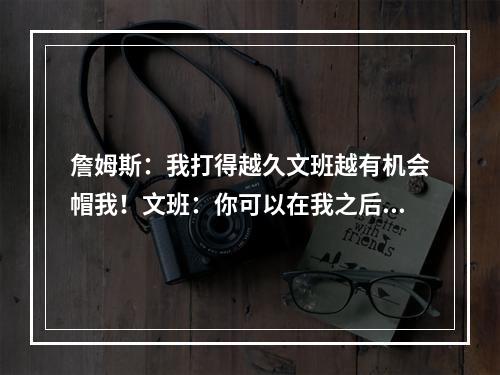 詹姆斯：我打得越久文班越有机会帽我！文班：你可以在我之后退役