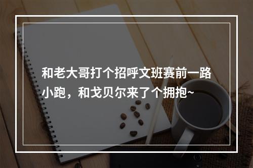 和老大哥打个招呼文班赛前一路小跑，和戈贝尔来了个拥抱~