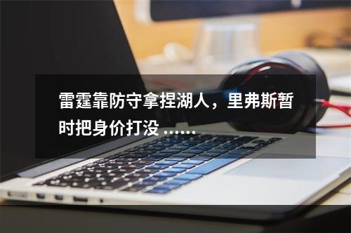 雷霆靠防守拿捏湖人，里弗斯暂时把身价打没 ......