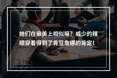 她们在审美上相似嘛？威少的辣眼穿着得到了肯豆詹娜的肯定！