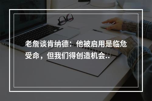 老詹谈肯纳德：他被启用是临危受命，但我们得创造机会..