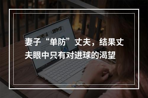 妻子“单防”丈夫，结果丈夫眼中只有对进球的渴望