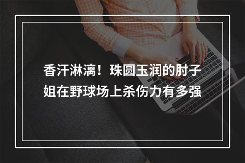 香汗淋漓！珠圆玉润的肘子姐在野球场上杀伤力有多强