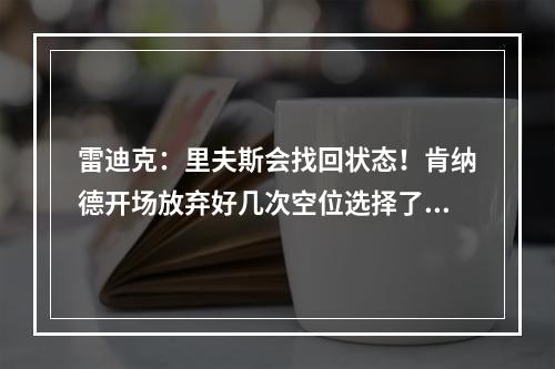 雷迪克：里夫斯会找回状态！肯纳德开场放弃好几次空位选择了传球