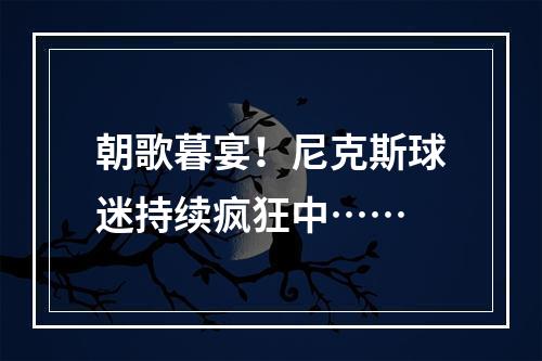 朝歌暮宴！尼克斯球迷持续疯狂中……