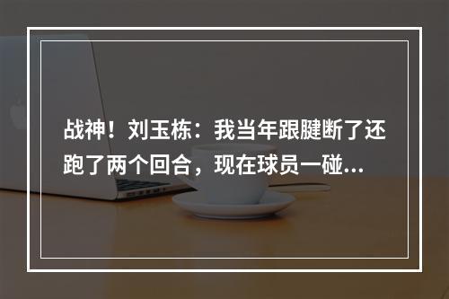 战神！刘玉栋：我当年跟腱断了还跑了两个回合，现在球员一碰就倒