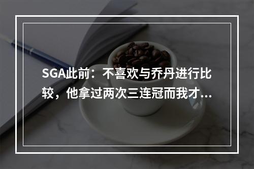 SGA此前：不喜欢与乔丹进行比较，他拿过两次三连冠而我才打七年