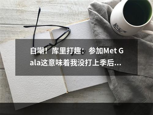 自嘲！库里打趣：参加Met Gala这意味着我没打上季后赛！