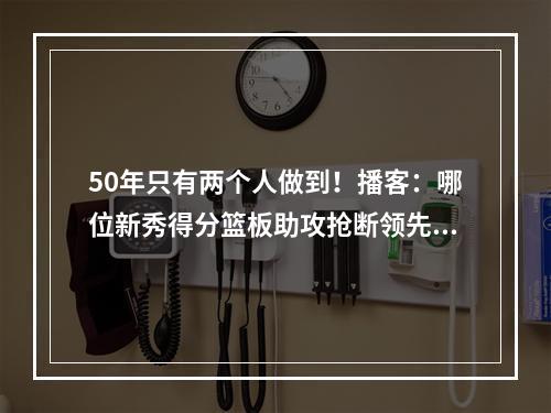 50年只有两个人做到！播客：哪位新秀得分篮板助攻抢断领先全队？