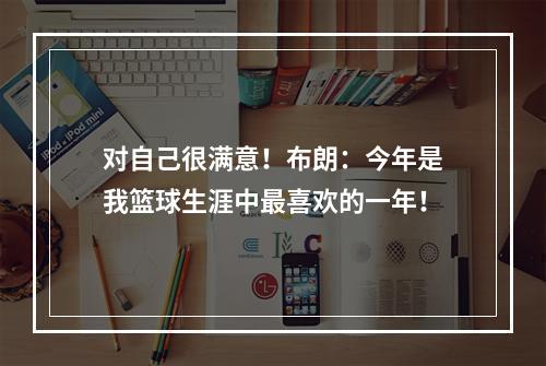 对自己很满意！布朗：今年是我篮球生涯中最喜欢的一年！