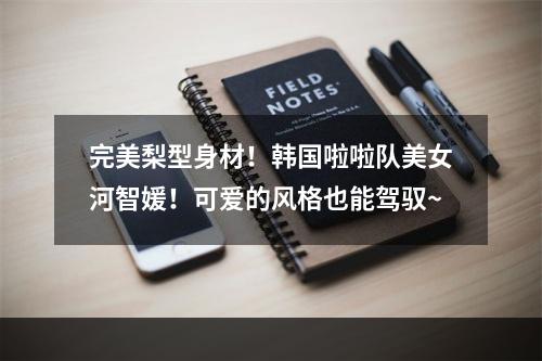 完美梨型身材！韩国啦啦队美女河智媛！可爱的风格也能驾驭~