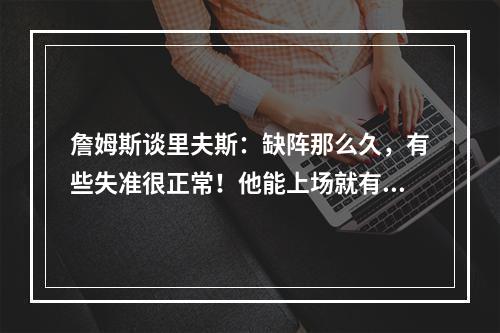 詹姆斯谈里夫斯：缺阵那么久，有些失准很正常！他能上场就有帮助