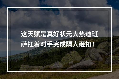 这天赋是真好状元大热迪班萨扛着对手完成隔人砸扣！