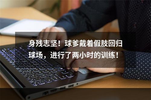 身残志坚！球爹戴着假肢回归球场，进行了两小时的训练！