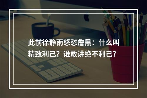 此前徐静雨怒怼詹黑：什么叫精致利己？谁敢讲绝不利己？