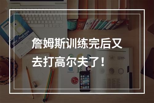 詹姆斯训练完后又去打高尔夫了！