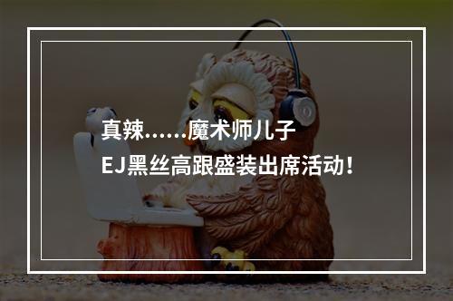 真辣......魔术师儿子EJ黑丝高跟盛装出席活动！