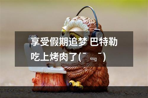 享受假期追梦 巴特勒吃上烤肉了(¯﹃¯)