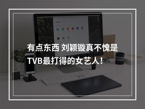 有点东西 刘颖镟真不愧是TVB最打得的女艺人！