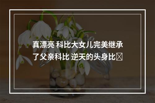 真漂亮 科比大女儿完美继承了父亲科比 逆天的头身比✨