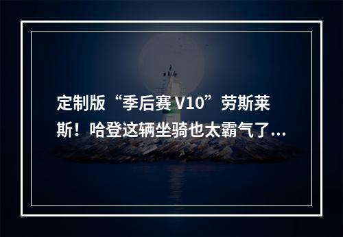 定制版“季后赛 V10”劳斯莱斯！哈登这辆坐骑也太霸气了点！