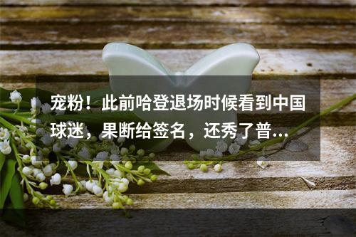 宠粉！此前哈登退场时候看到中国球迷，果断给签名，还秀了普通话