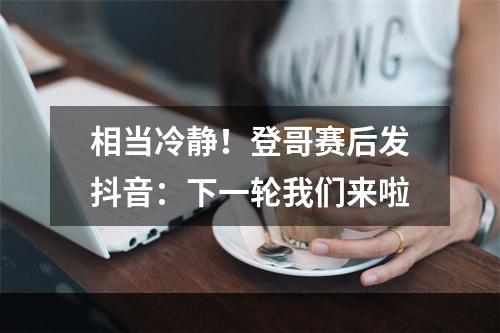 相当冷静！登哥赛后发抖音：下一轮我们来啦