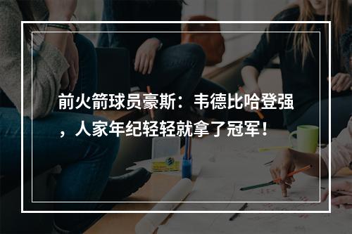 前火箭球员豪斯：韦德比哈登强，人家年纪轻轻就拿了冠军！