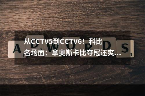 从CCTV5到CCTV6！科比名场面：拿奥斯卡比夺冠还爽！