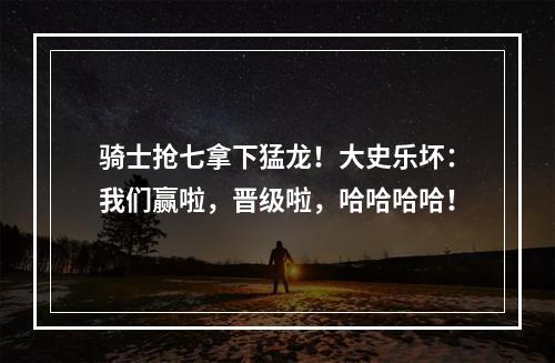 骑士抢七拿下猛龙！大史乐坏：我们赢啦，晋级啦，哈哈哈哈！