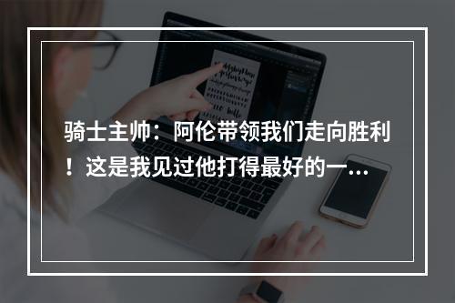 骑士主帅：阿伦带领我们走向胜利！这是我见过他打得最好的一次！